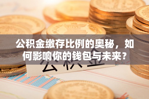 盘县公积金缴存比例的奥秘，如何影响你的钱包与未来？