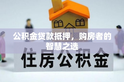 盘县公积金贷款抵押，购房者的智慧之选