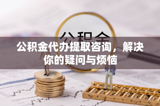 盘县公积金代办提取咨询，解决你的疑问与烦恼
