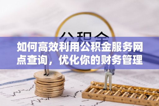 盘县如何高效利用公积金服务网点查询，优化你的财务管理