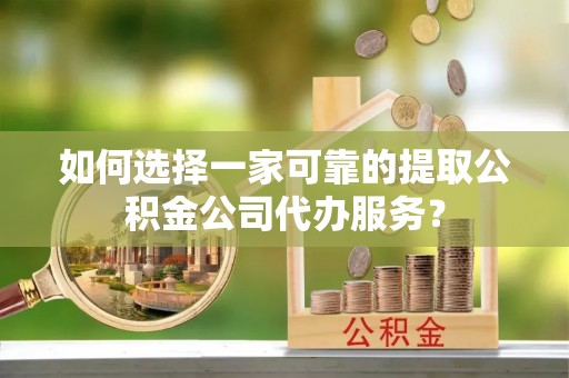 盘县如何选择一家可靠的提取公积金公司代办服务？