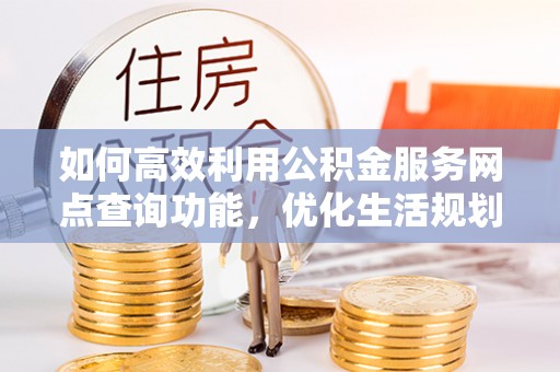盘县如何高效利用公积金服务网点查询功能，优化生活规划
