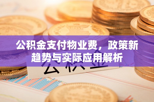 盘县公积金支付物业费，政策新趋势与实际应用解析