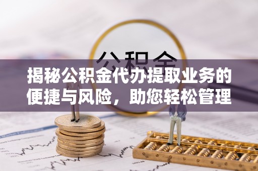 盘县揭秘公积金代办提取业务的便捷与风险，助您轻松管理财务