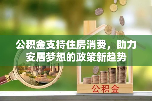 盘县公积金支持住房消费，助力安居梦想的政策新趋势