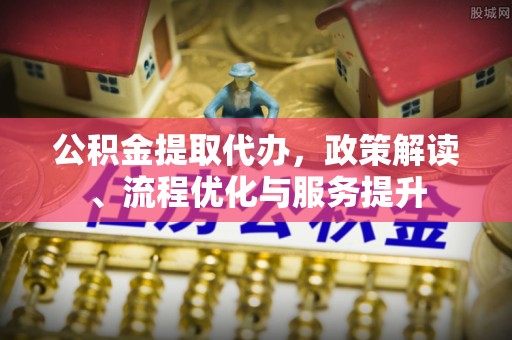 盘县公积金提取代办，政策解读、流程优化与服务提升