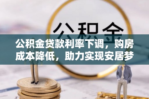 盘县公积金贷款利率下调，购房成本降低，助力实现安居梦