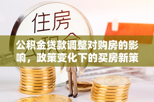 盘县公积金贷款调整对购房的影响，政策变化下的买房新策略