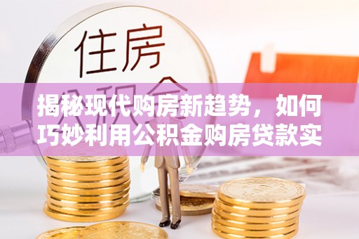盘县揭秘现代购房新趋势，如何巧妙利用公积金购房贷款实现梦想家园