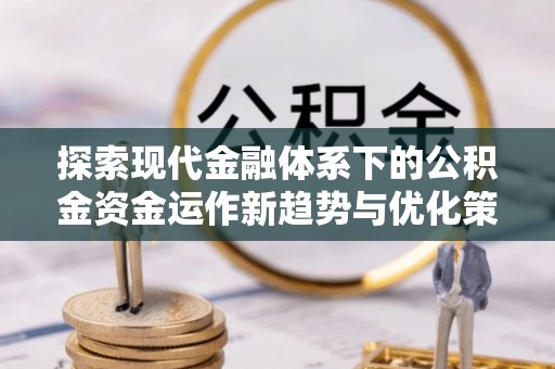 盘县探索现代金融体系下的公积金资金运作新趋势与优化策略