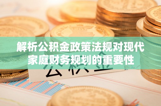 盘县解析公积金政策法规对现代家庭财务规划的重要性