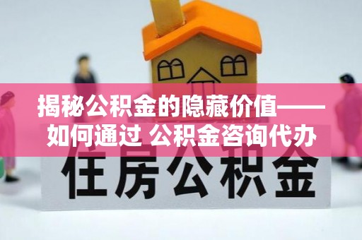 盘县揭秘公积金的隐藏价值——如何通过 公积金咨询代办提取 优化财富管理