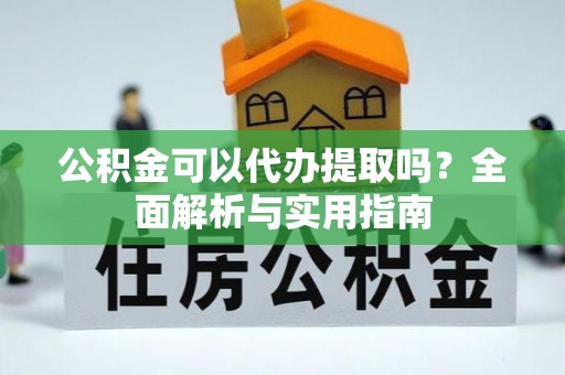 盘县公积金可以代办提取吗？全面解析与实用指南