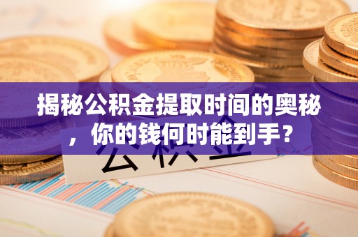 盘县揭秘公积金提取时间的奥秘，你的钱何时能到手？