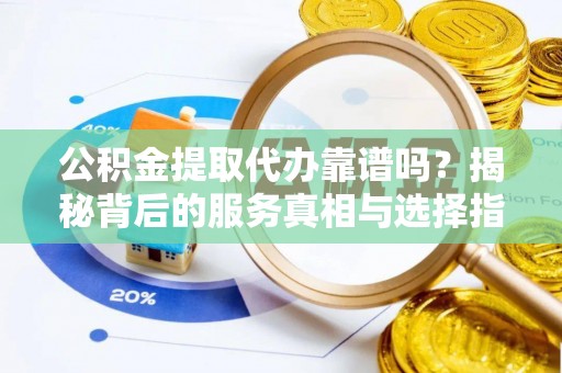 盘县公积金提取代办靠谱吗？揭秘背后的服务真相与选择指南