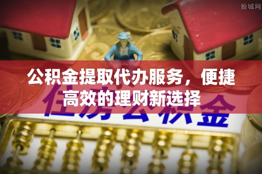 盘县公积金提取代办服务，便捷高效的理财新选择