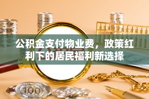 盘县公积金支付物业费，政策红利下的居民福利新选择