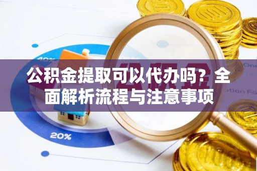 盘县公积金提取可以代办吗？全面解析流程与注意事项