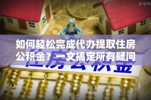 盘县如何轻松完成代办提取住房公积金？一文搞定所有疑问