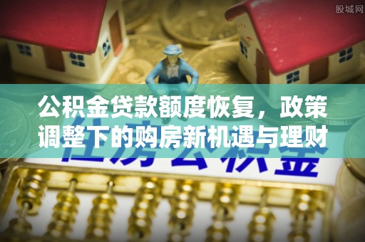 盘县公积金贷款额度恢复，政策调整下的购房新机遇与理财规划