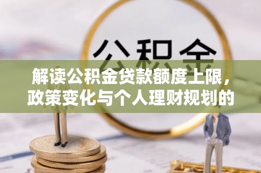 盘县解读公积金贷款额度上限，政策变化与个人理财规划的影响
