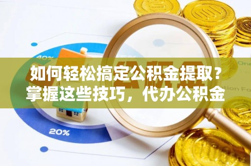 盘县如何轻松搞定公积金提取？掌握这些技巧，代办公积金提取更高效