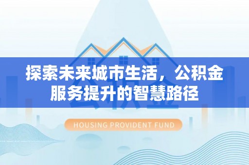 盘县探索未来城市生活，公积金服务提升的智慧路径