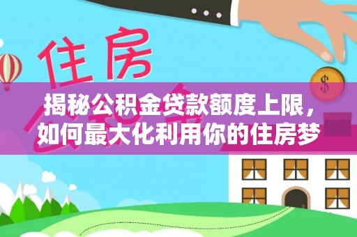 盘县揭秘公积金贷款额度上限，如何最大化利用你的住房梦想资金？