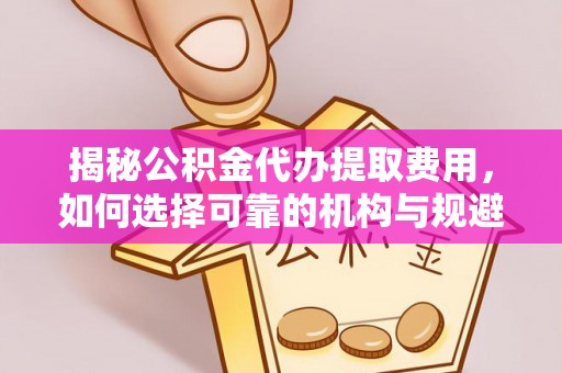 盘县揭秘公积金代办提取费用，如何选择可靠的机构与规避潜在风险