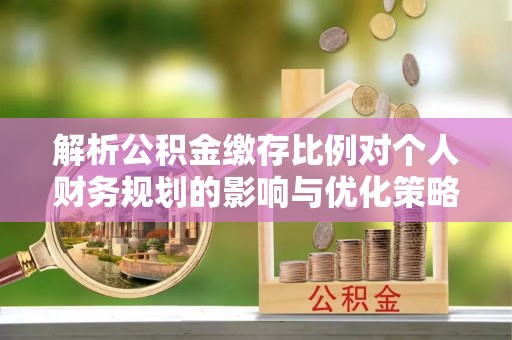 盘县解析公积金缴存比例对个人财务规划的影响与优化策略
