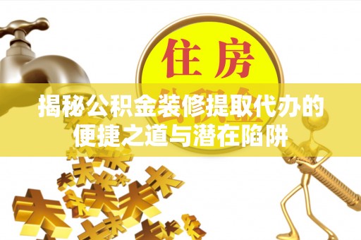 盘县揭秘公积金装修提取代办的便捷之道与潜在陷阱