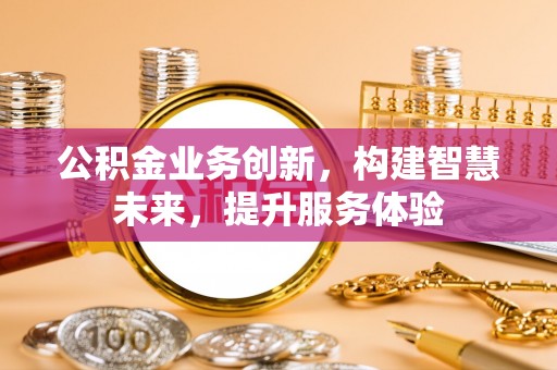 盘县公积金业务创新，构建智慧未来，提升服务体验
