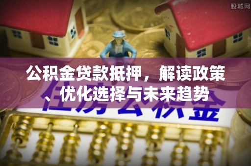 盘县公积金贷款抵押，解读政策、优化选择与未来趋势