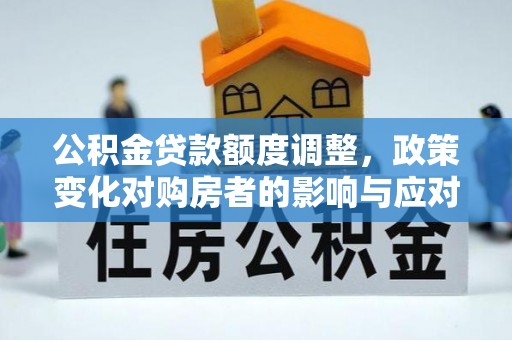 盘县公积金贷款额度调整，政策变化对购房者的影响与应对策略