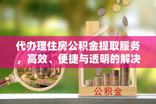 盘县代办理住房公积金提取服务，高效、便捷与透明的解决方案