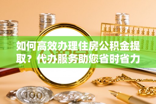盘县如何高效办理住房公积金提取？代办服务助您省时省力