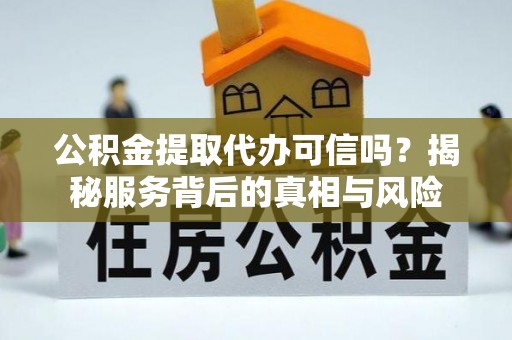 盘县公积金提取代办可信吗？揭秘服务背后的真相与风险
