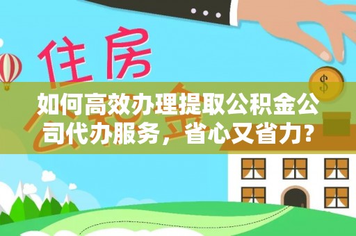 盘县如何高效办理提取公积金公司代办服务，省心又省力？