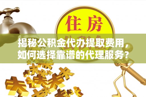 盘县揭秘公积金代办提取费用，如何选择靠谱的代理服务？