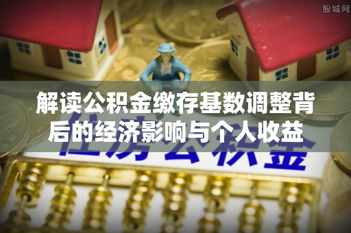 盘县解读公积金缴存基数调整背后的经济影响与个人收益
