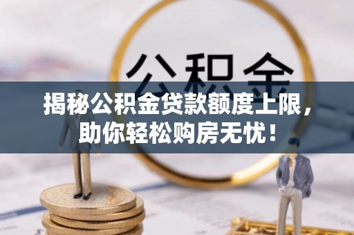 盘县揭秘公积金贷款额度上限，助你轻松购房无忧！