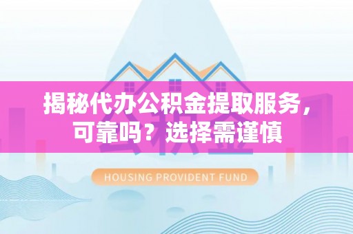 盘县揭秘代办公积金提取服务，可靠吗？选择需谨慎