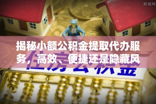 盘县揭秘小额公积金提取代办服务，高效、便捷还是隐藏风险？