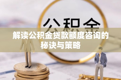 盘县解读公积金贷款额度咨询的秘诀与策略