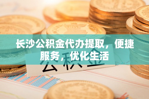 盘县长沙公积金代办提取，便捷服务，优化生活