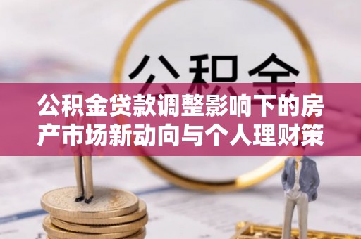 盘县公积金贷款调整影响下的房产市场新动向与个人理财策略