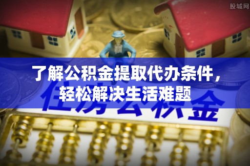 盘县了解公积金提取代办条件，轻松解决生活难题