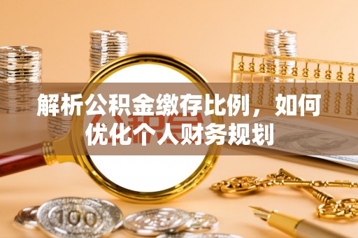 盘县解析公积金缴存比例，如何优化个人财务规划