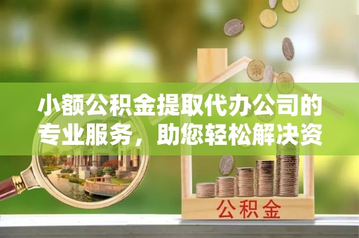 盘县小额公积金提取代办公司的专业服务，助您轻松解决资金难题