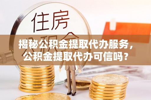盘县揭秘公积金提取代办服务，公积金提取代办可信吗？